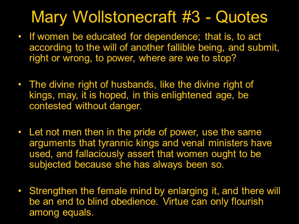 Mary Wollstonecraft #3 - Quotes If women be educated for dependence; that is, to act according to the will of another fallible being, and submit, right or wrong, to power, where are we to stop.