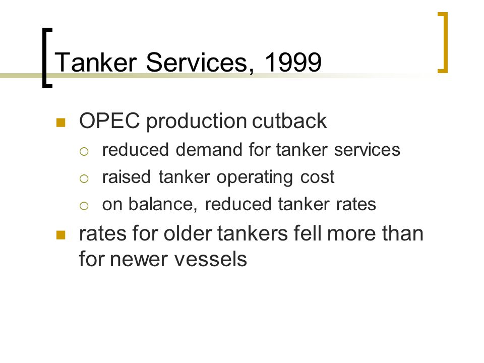Tanker Services, 1999 OPEC production cutback  reduced demand for tanker services  raised tanker operating cost  on balance, reduced tanker rates rates for older tankers fell more than for newer vessels