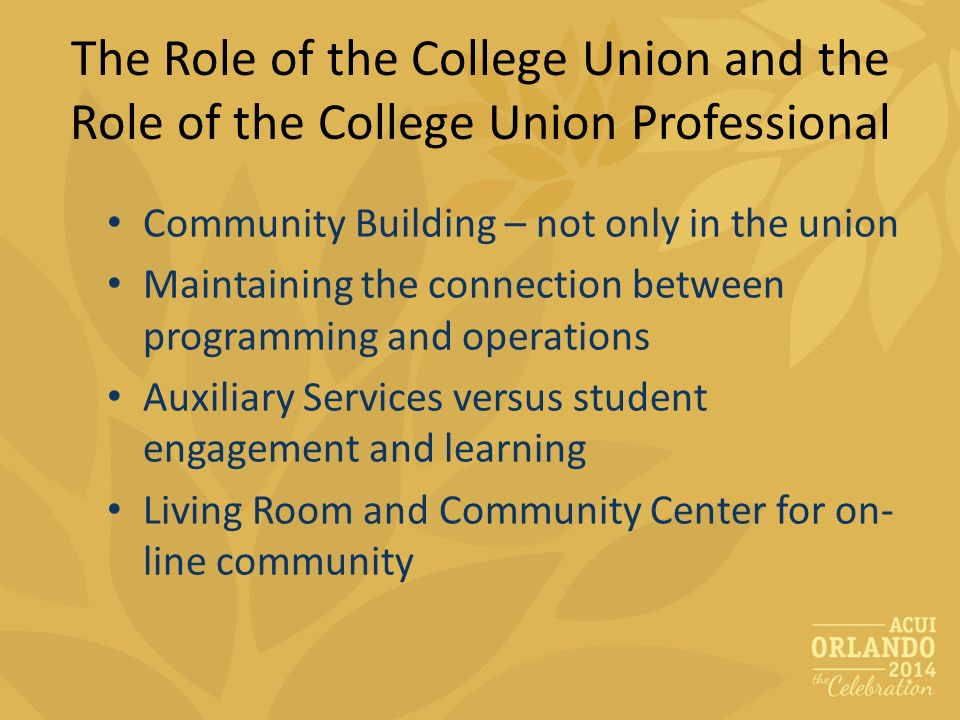 The Role of the College Union and the Role of the College Union Professional Community Building – not only in the union Maintaining the connection between programming and operations Auxiliary Services versus student engagement and learning Living Room and Community Center for on- line community