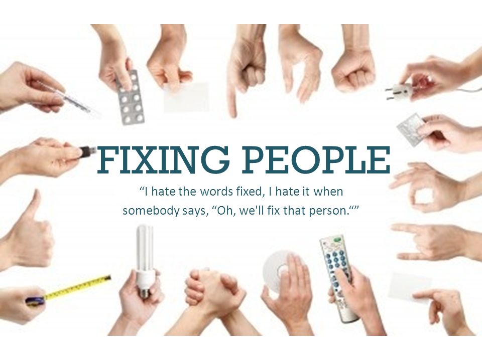 I hate the words fixed, I hate it when somebody says, Oh, we ll fix that person. FIXING PEOPLE