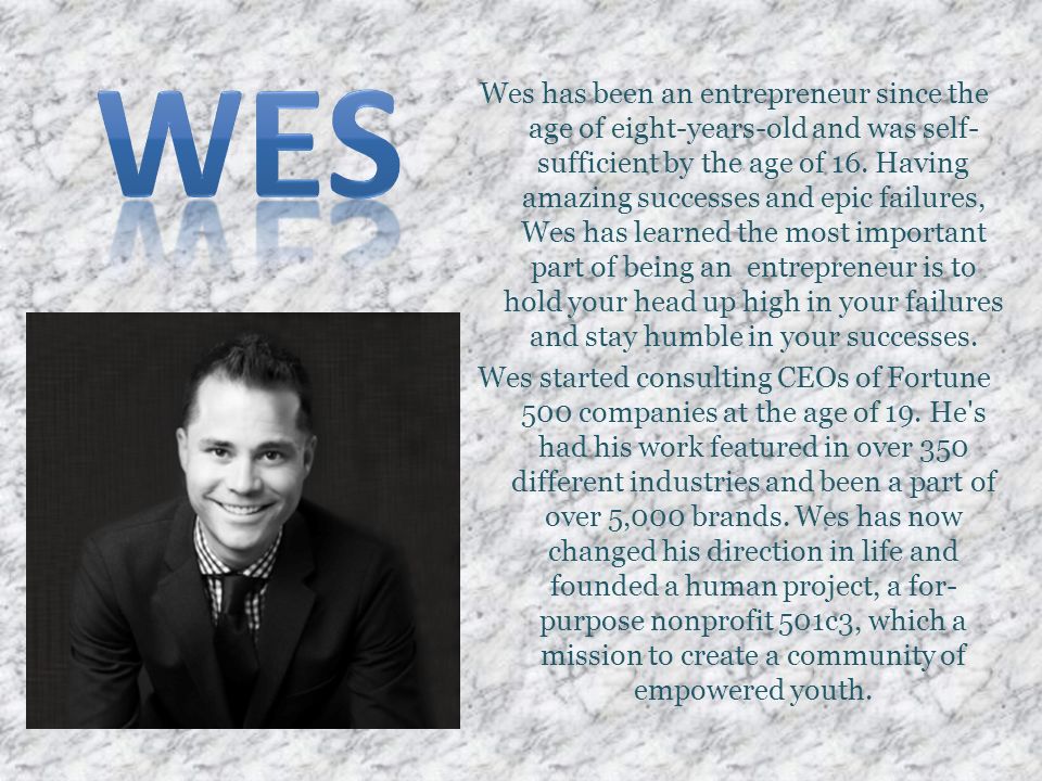 Wes has been an entrepreneur since the age of eight-years-old and was self- sufficient by the age of 16.