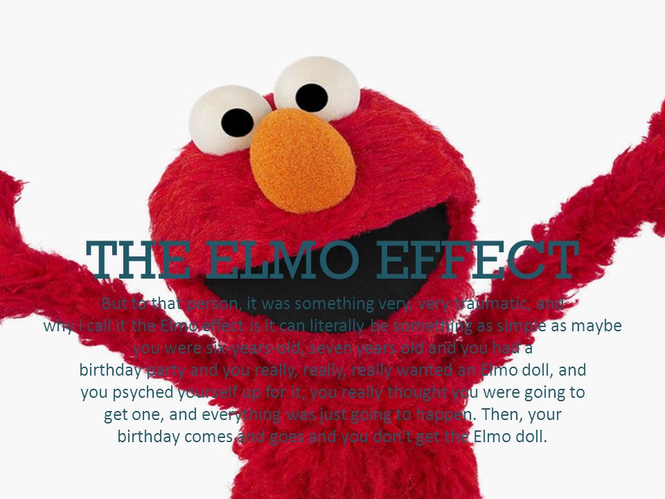 THE ELMO EFFECT But to that person, it was something very, very traumatic, and why I call it the Elmo effect is it can literally be something as simple as maybe you were six-years-old, seven years old and you had a birthday party and you really, really, really wanted an Elmo doll, and you psyched yourself up for it, you really thought you were going to get one, and everything was just going to happen.