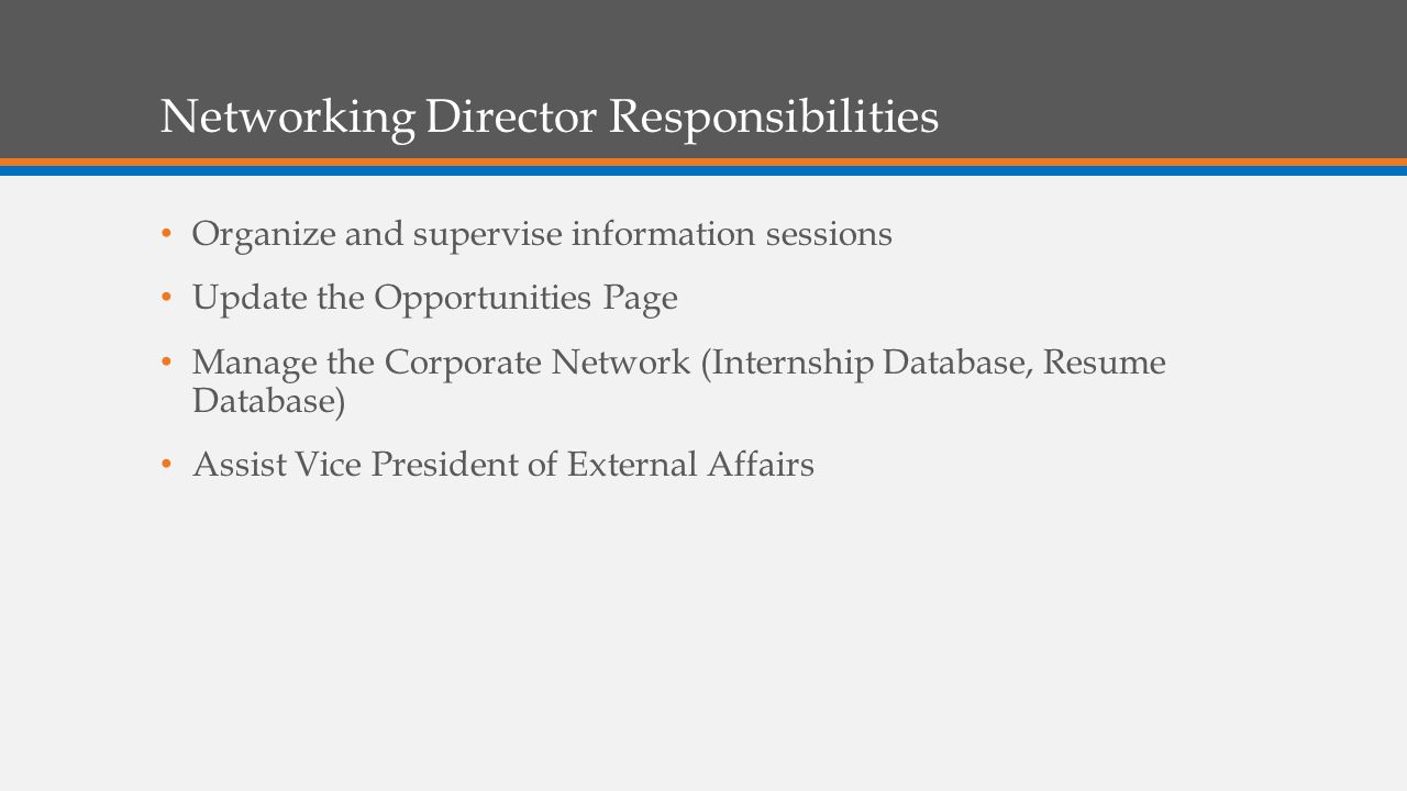 Networking Director Responsibilities Organize and supervise information sessions Update the Opportunities Page Manage the Corporate Network (Internship Database, Resume Database) Assist Vice President of External Affairs