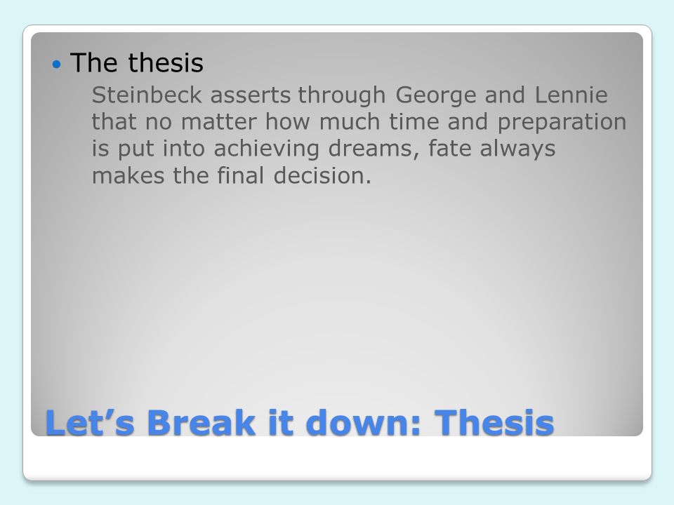 Let’s Break it down: Thesis The thesis Steinbeck asserts through George and Lennie that no matter how much time and preparation is put into achieving dreams, fate always makes the final decision.