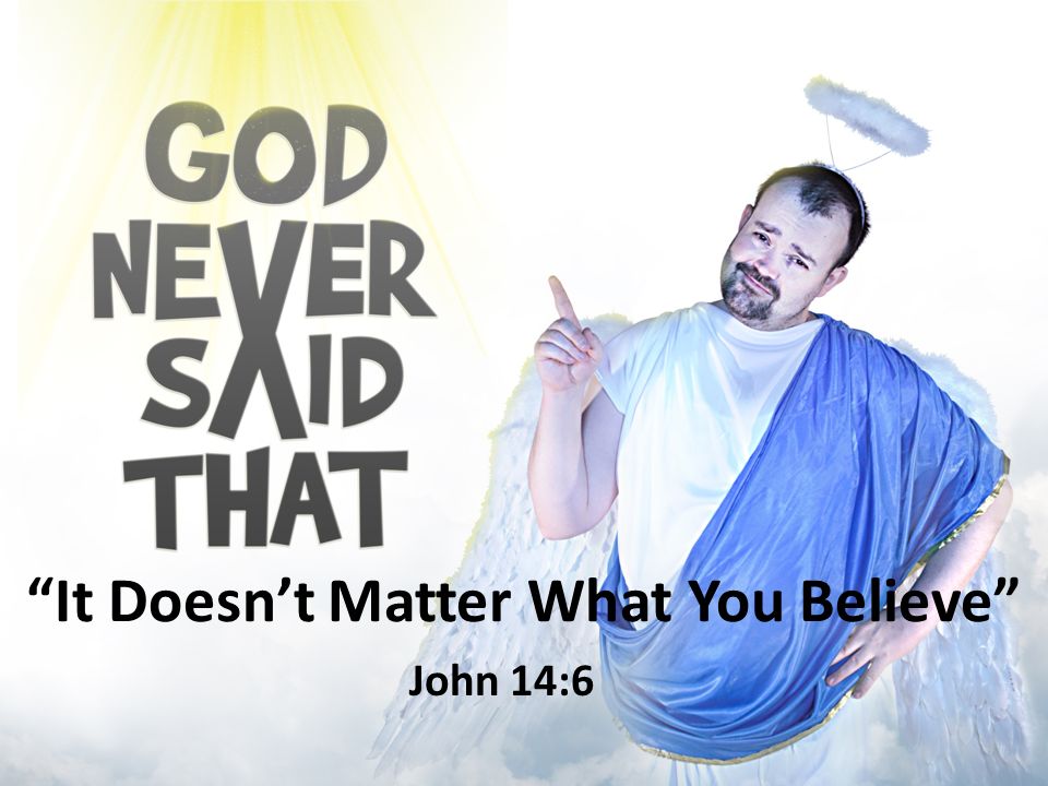 It Doesn’t Matter What You Believe John 14:6