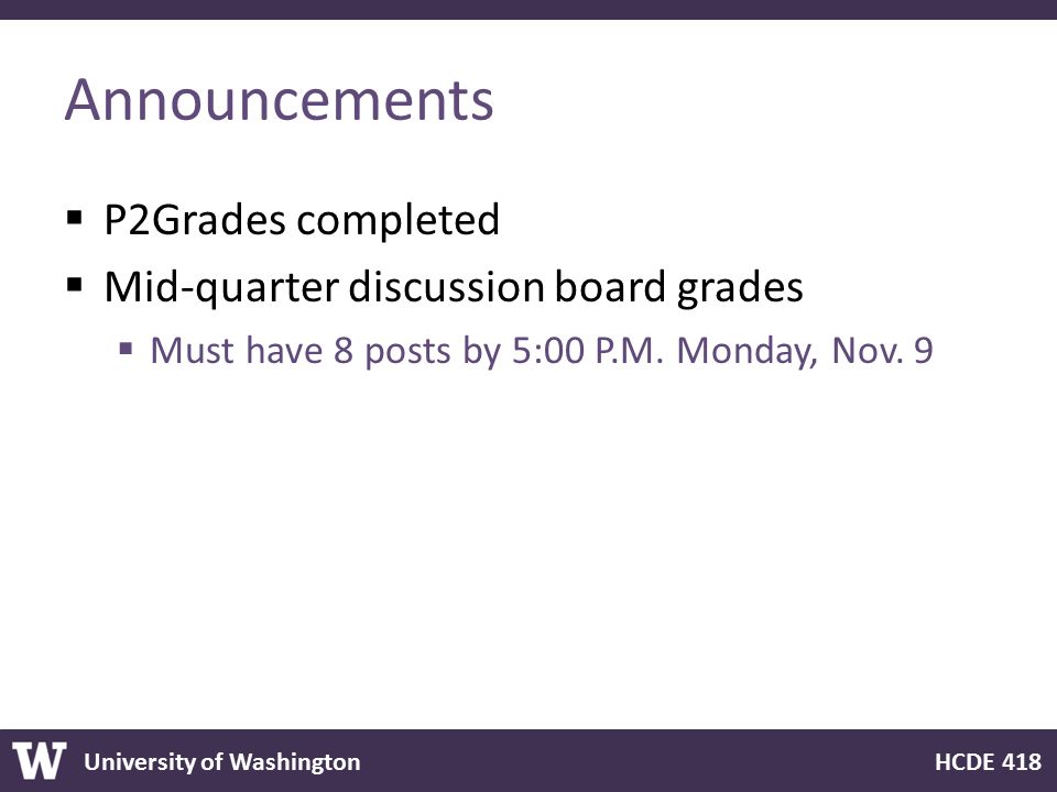University of Washington HCDE 418 Announcements  P2Grades completed  Mid-quarter discussion board grades  Must have 8 posts by 5:00 P.M.