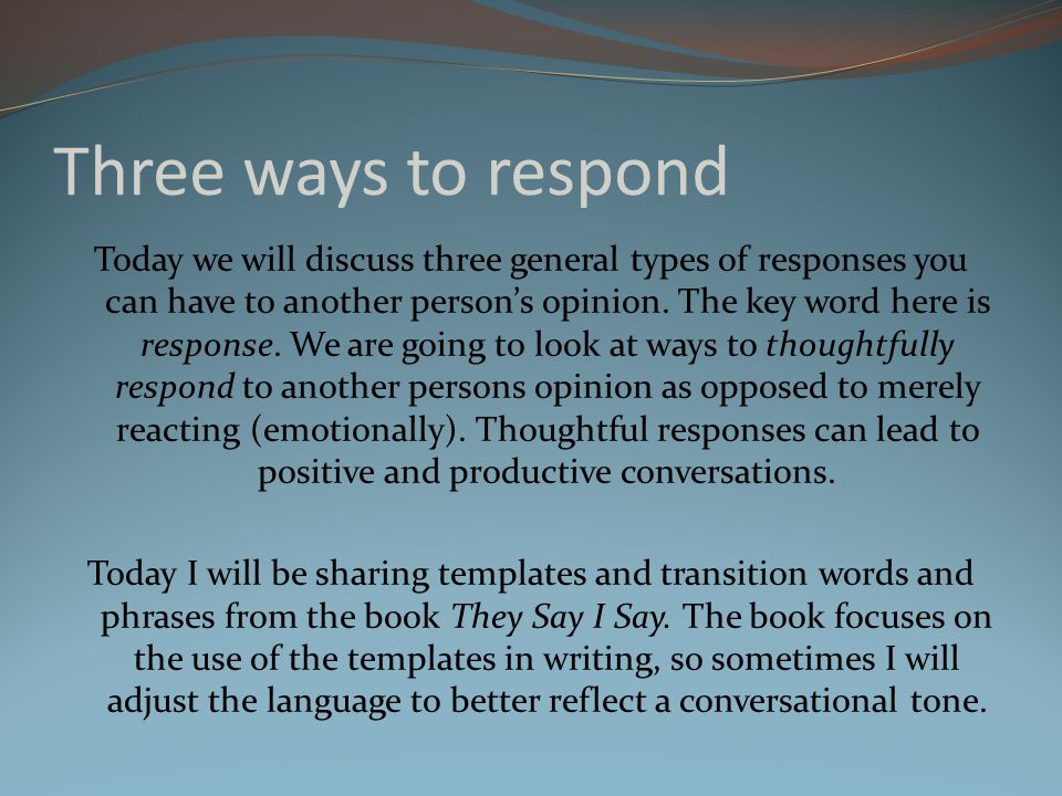 Three ways to respond Today we will discuss three general types of responses you can have to another person’s opinion.