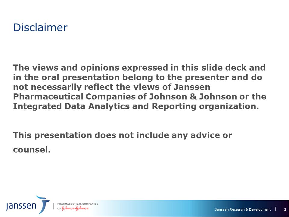 Janssen Research & Development Disclaimer The views and opinions expressed in this slide deck and in the oral presentation belong to the presenter and do not necessarily reflect the views of Janssen Pharmaceutical Companies of Johnson & Johnson or the Integrated Data Analytics and Reporting organization.