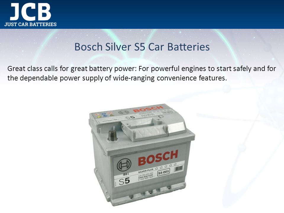 Bosch Silver S5 Car Batteries Great class calls for great battery power: For powerful engines to start safely and for the dependable power supply of wide-ranging convenience features.