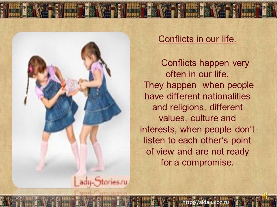 5 Social conflicts can be between: 1.the members of the family; 2.relatives; 3.two loving people; 4.friends; 5.neighbours; 6.fellow workers; 7.employers and employees; 8.classmates; 9.teachers and students; 10.people of different generation; 11.people with different interests; 12.people of different social position.