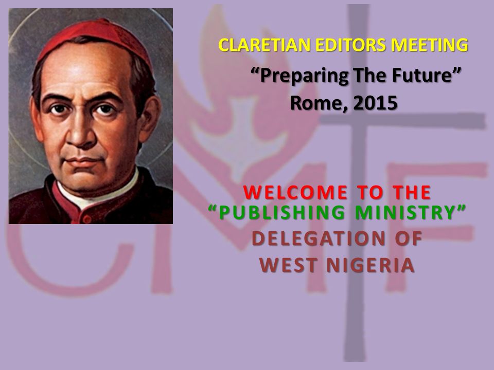 CLARETIAN EDITORS MEETING Preparing The Future Rome, 2015 CLARETIAN EDITORS MEETING Preparing The Future Rome, 2015 WELCOME TO THE PUBLISHING MINISTRY DELEGATION OF WEST NIGERIA