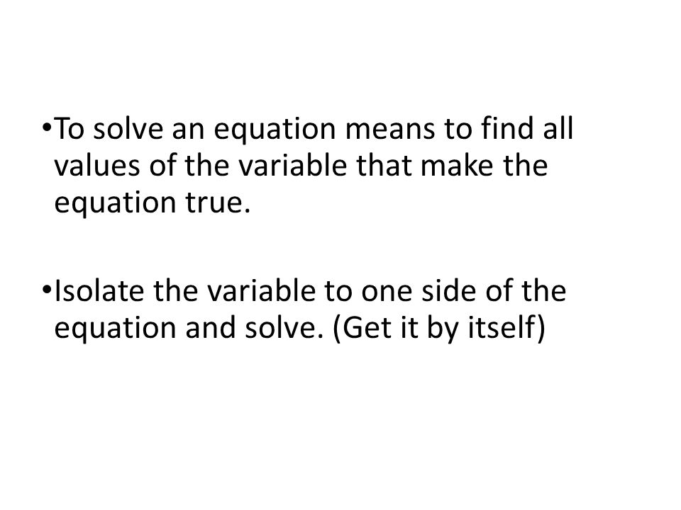 To solve an equation means to find all values of the variable that make the equation true.