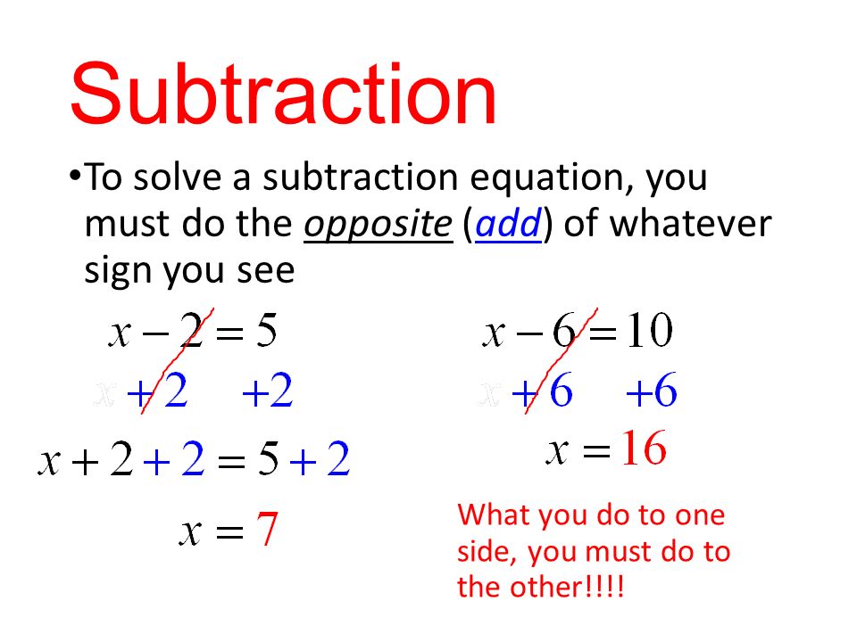Subtraction To solve a subtraction equation, you must do the opposite (add) of whatever sign you see What you do to one side, you must do to the other!!!!