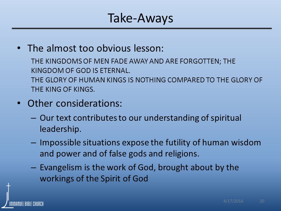 Take-Aways 20 The almost too obvious lesson: THE KINGDOMS OF MEN FADE AWAY AND ARE FORGOTTEN; THE KINGDOM OF GOD IS ETERNAL.