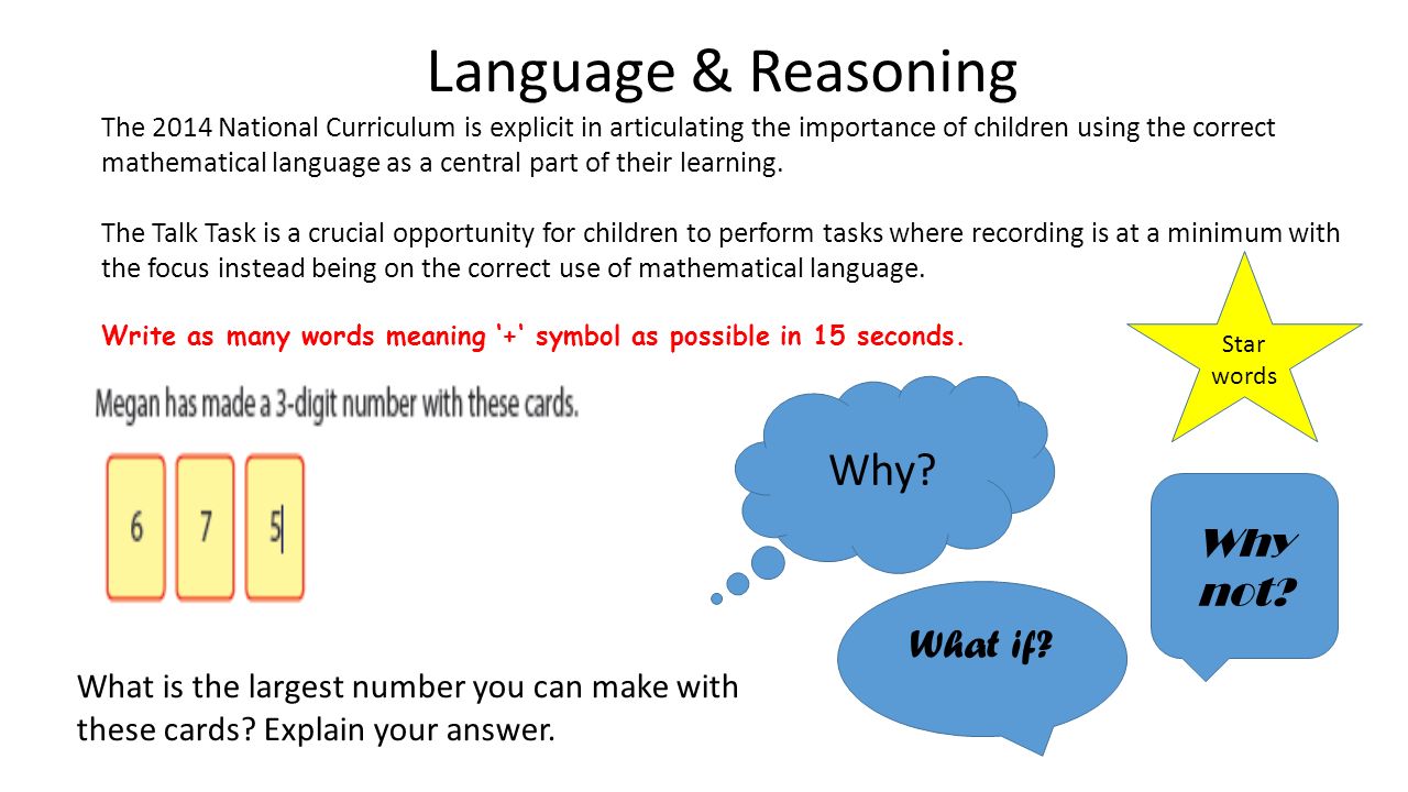 Language & Reasoning The 2014 National Curriculum is explicit in articulating the importance of children using the correct mathematical language as a central part of their learning.