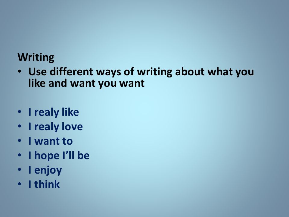 Writing Use different ways of writing about what you like and want you want I realy like I realy love I want to I hope I’ll be I enjoy I think