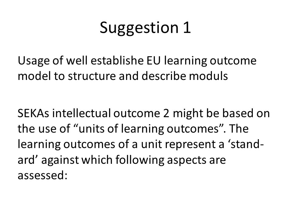Suggestion 1 Usage of well establishe EU learning outcome model to structure and describe moduls SEKAs intellectual outcome 2 might be based on the use of units of learning outcomes .