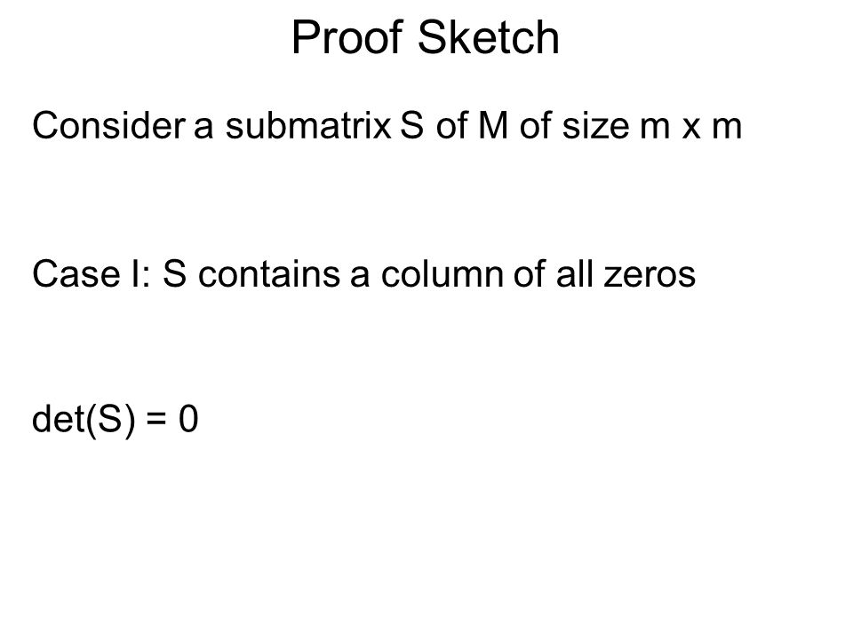 Proof Sketch Consider a submatrix S of M of size m x m Case I: S contains a column of all zeros det(S) = 0