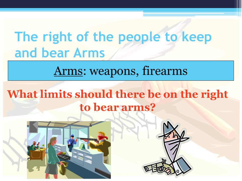 The right of the people to keep and bear Arms Arms: weapons, firearms What limits should there be on the right to bear arms