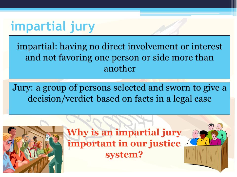 impartial jury impartial: having no direct involvement or interest and not favoring one person or side more than another Why is an impartial jury important in our justice system.