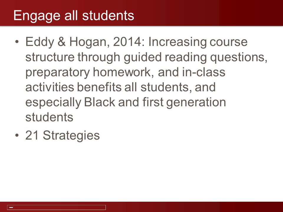 22-Aug-2013 Engage all students Eddy & Hogan, 2014: Increasing course structure through guided reading questions, preparatory homework, and in-class activities benefits all students, and especially Black and first generation students 21 Strategies