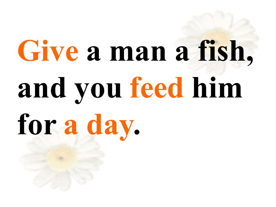 Give a man a fish, and you feed him for a day.