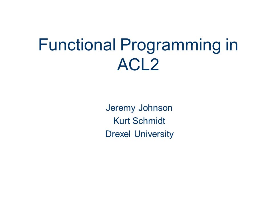 Functional Programming in ACL2 Jeremy Johnson Kurt Schmidt Drexel University