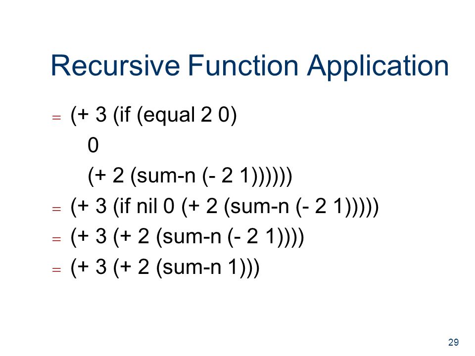 Recursive Function Application  (+ 3 (if (equal 2 0) 0 (+ 2 (sum-n (- 2 1))))))  (+ 3 (if nil 0 (+ 2 (sum-n (- 2 1)))))  (+ 3 (+ 2 (sum-n (- 2 1))))  (+ 3 (+ 2 (sum-n 1))) 29