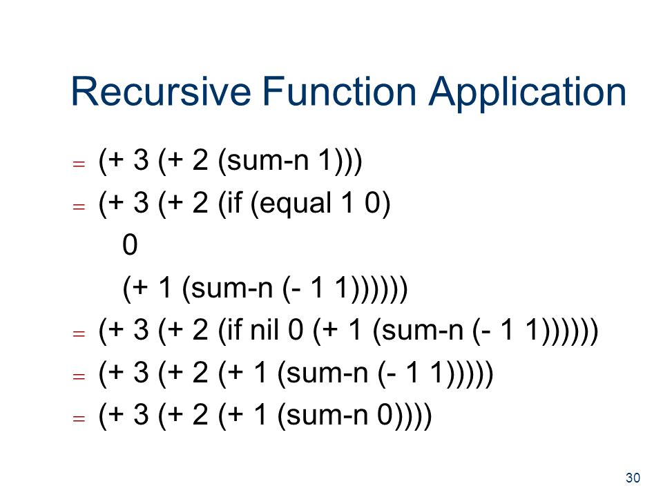 Recursive Function Application  (+ 3 (+ 2 (sum-n 1)))  (+ 3 (+ 2 (if (equal 1 0) 0 (+ 1 (sum-n (- 1 1))))))  (+ 3 (+ 2 (if nil 0 (+ 1 (sum-n (- 1 1))))))  (+ 3 (+ 2 (+ 1 (sum-n (- 1 1)))))  (+ 3 (+ 2 (+ 1 (sum-n 0)))) 30