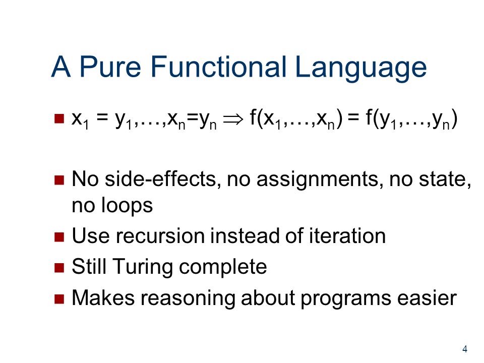 A Pure Functional Language x 1 = y 1,…,x n =y n  f(x 1,…,x n ) = f(y 1,…,y n ) No side-effects, no assignments, no state, no loops Use recursion instead of iteration Still Turing complete Makes reasoning about programs easier 4