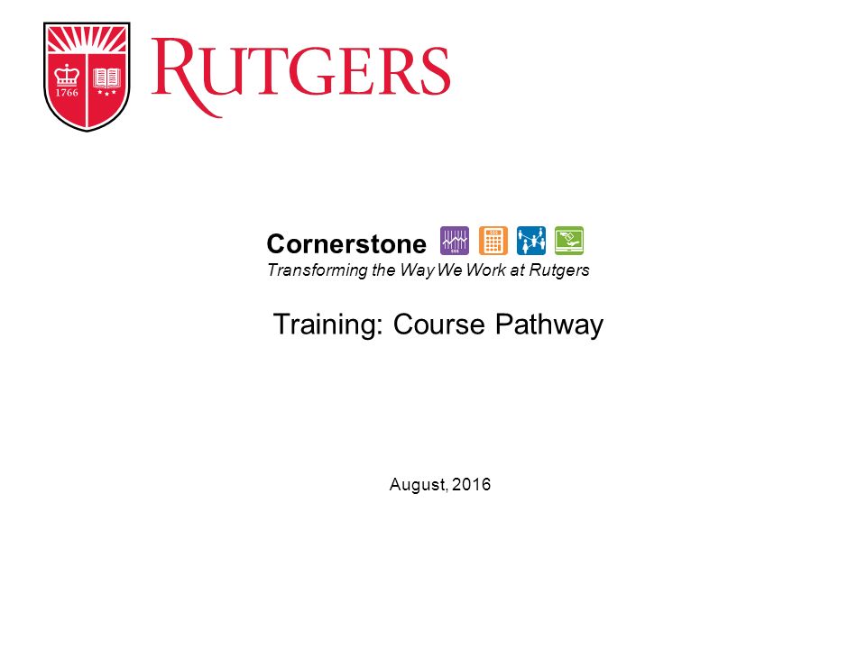 August, 2016 Cornerstone Transforming the Way We Work at Rutgers Training: Course Pathway
