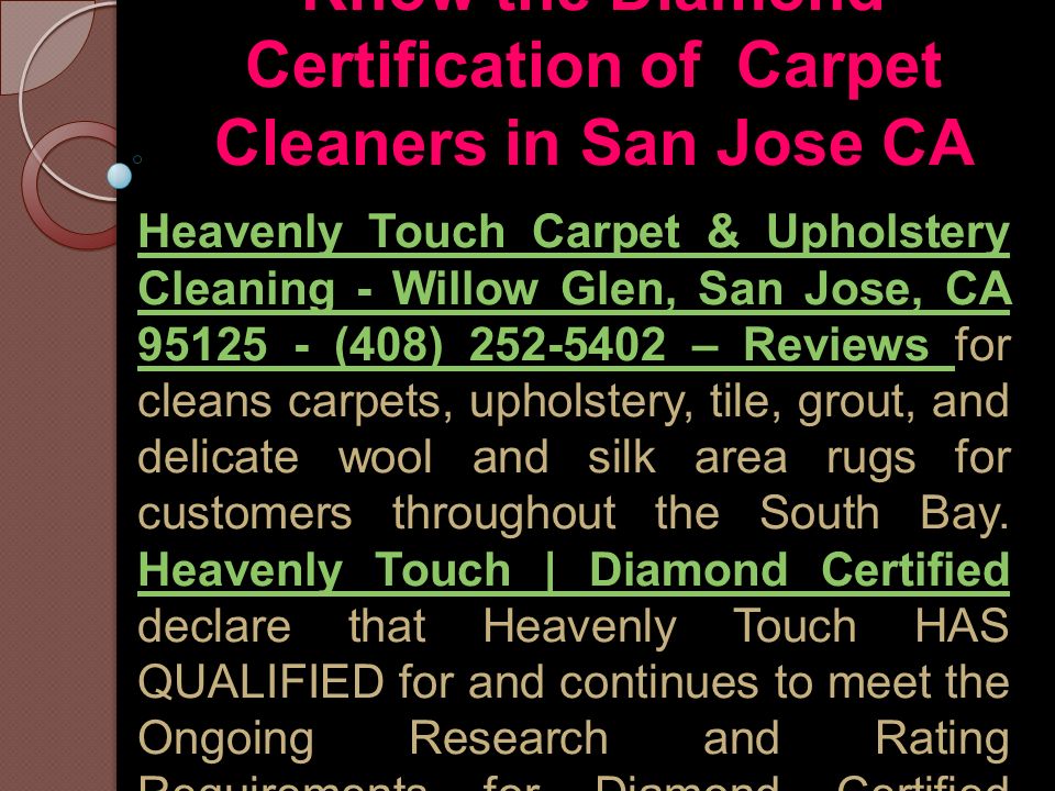 Know the Diamond Certification of Carpet Cleaners in San Jose CA Heavenly Touch Carpet & Upholstery Cleaning - Willow Glen, San Jose, CA (408) – Reviews Heavenly Touch Carpet & Upholstery Cleaning - Willow Glen, San Jose, CA (408) – Reviews for cleans carpets, upholstery, tile, grout, and delicate wool and silk area rugs for customers throughout the South Bay.