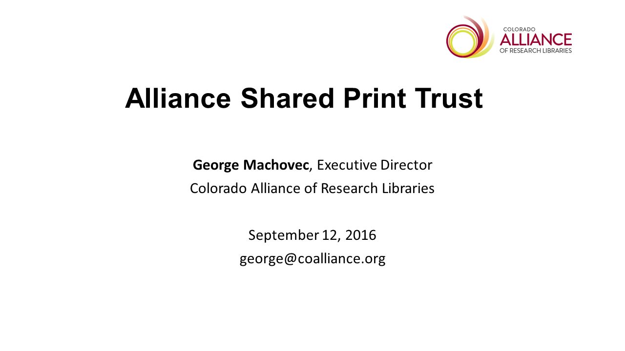Alliance Shared Print Trust George Machovec, Executive Director Colorado Alliance of Research Libraries September 12, 2016