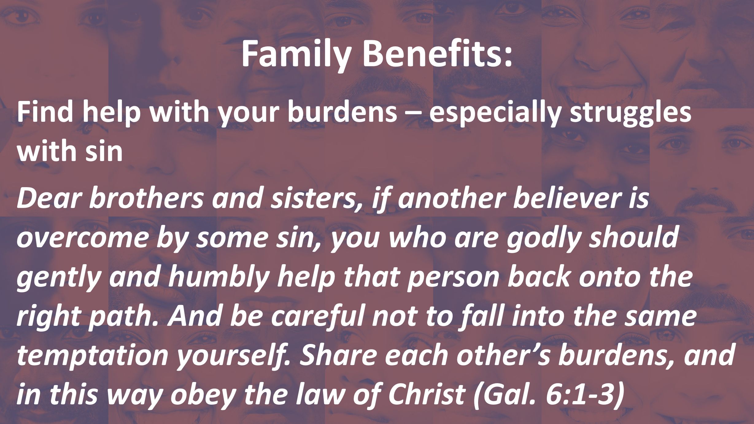 Family Benefits: Find help with your burdens – especially struggles with sin Dear brothers and sisters, if another believer is overcome by some sin, you who are godly should gently and humbly help that person back onto the right path.