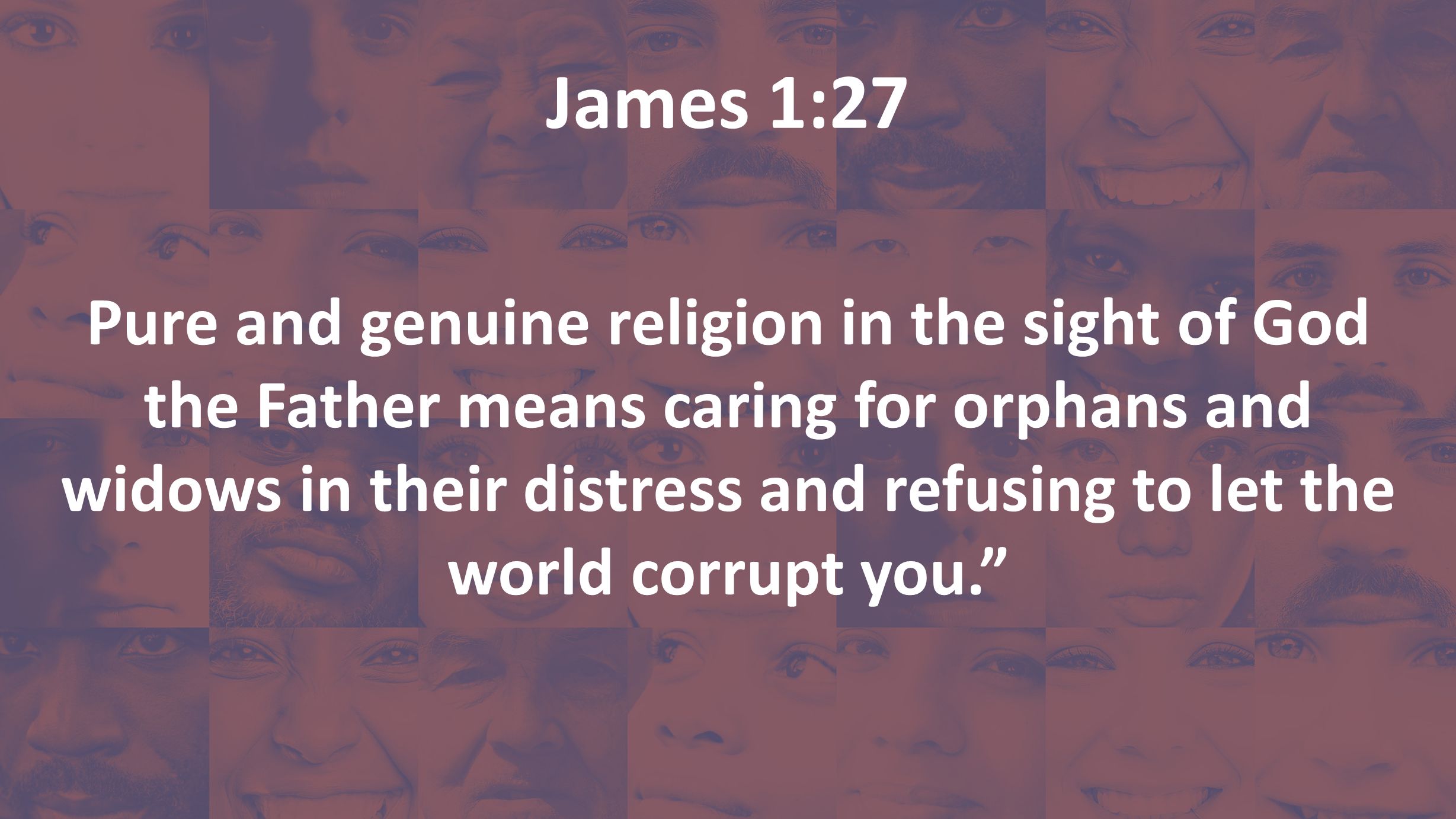 James 1:27 Pure and genuine religion in the sight of God the Father means caring for orphans and widows in their distress and refusing to let the world corrupt you.