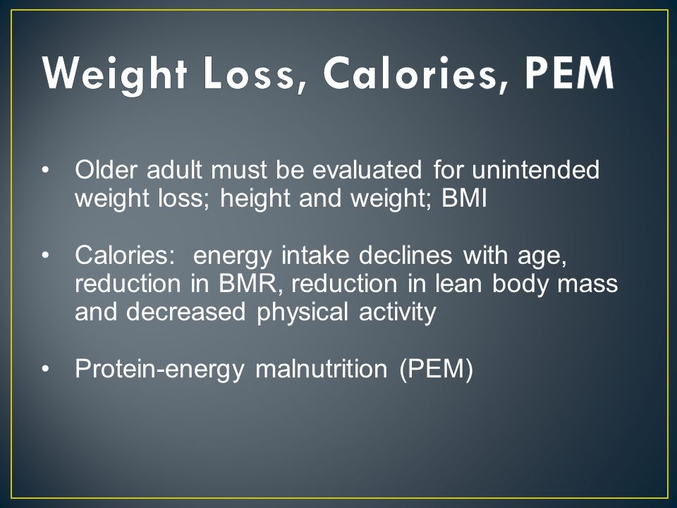Older adult must be evaluated for unintended weight loss; height and weight; BMI Calories: energy intake declines with age, reduction in BMR, reduction in lean body mass and decreased physical activity Protein-energy malnutrition (PEM)