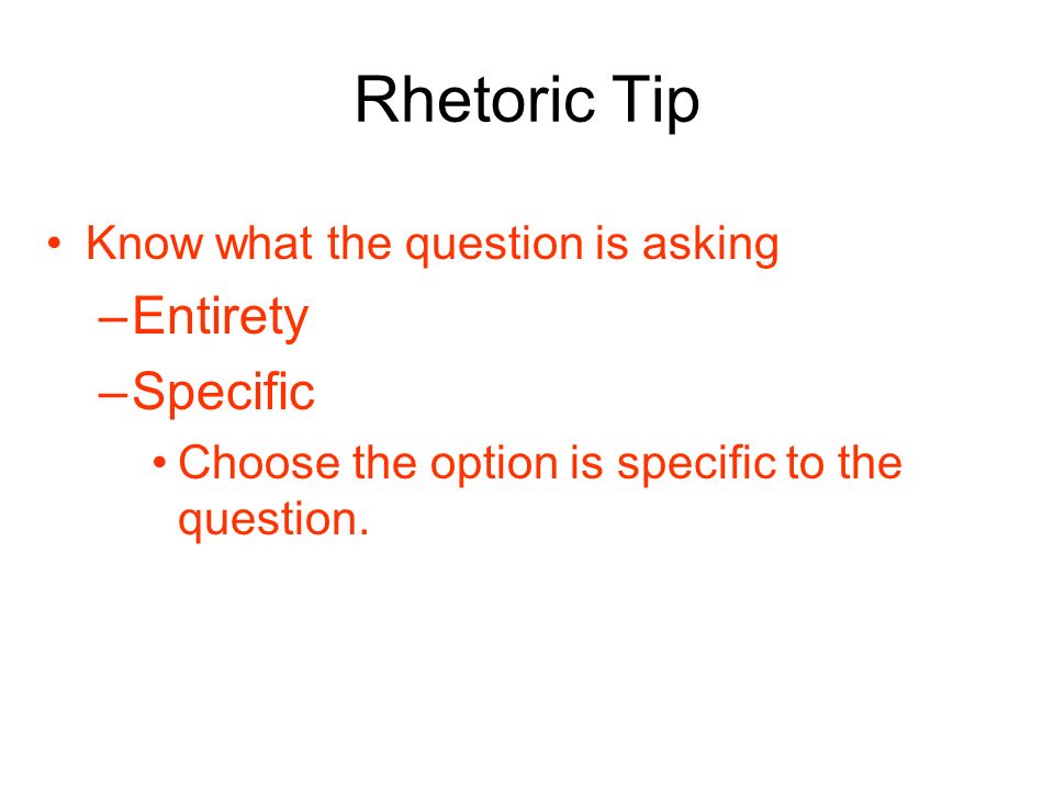 Rhetoric Tip Know what the question is asking –Entirety –Specific Choose the option is specific to the question.