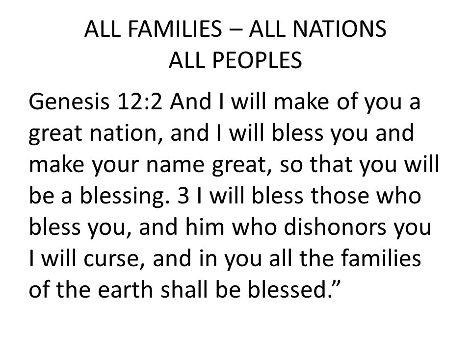 ALL FAMILIES – ALL NATIONS ALL PEOPLES Genesis 12:2 And I will make of you a great nation, and I will bless you and make your name great, so that you will be a blessing.