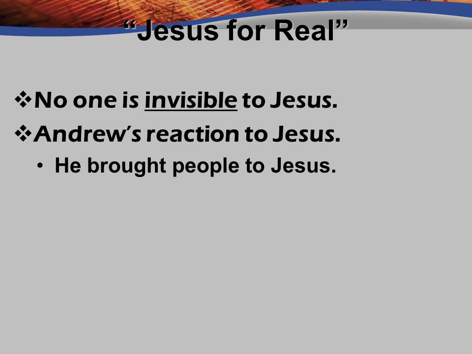 Jesus for Real No one is invisible to Jesus. Andrew’s reaction to Jesus.