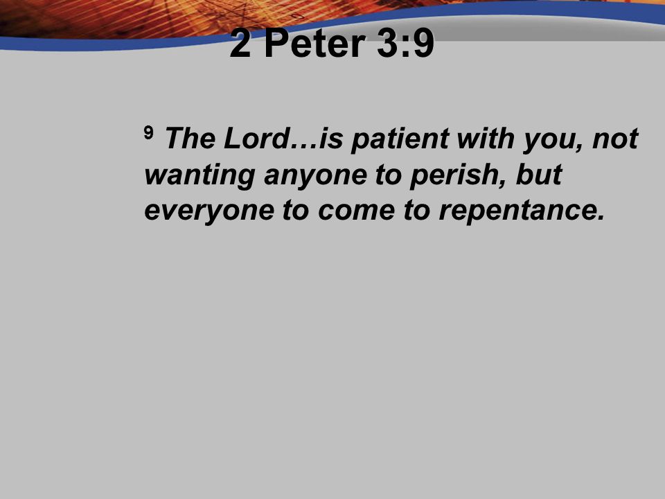 2 Peter 3:9 9 The Lord…is patient with you, not wanting anyone to perish, but everyone to come to repentance.