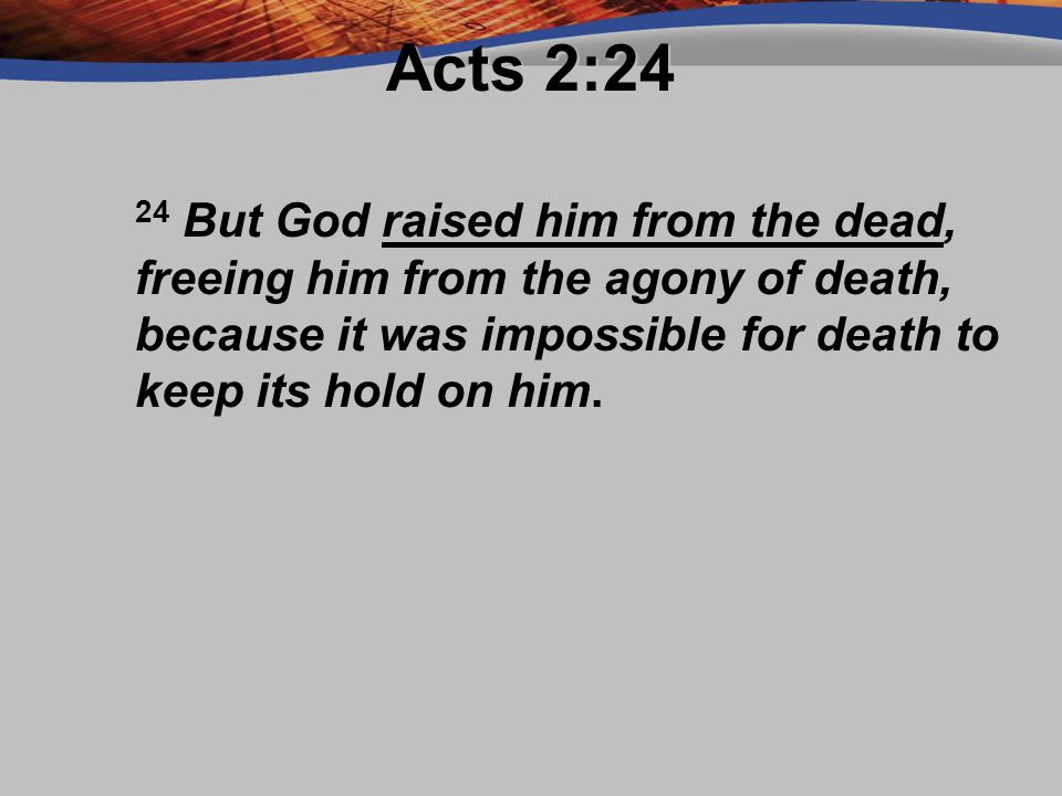 Acts 2:24 24 But God raised him from the dead, freeing him from the agony of death, because it was impossible for death to keep its hold on him.