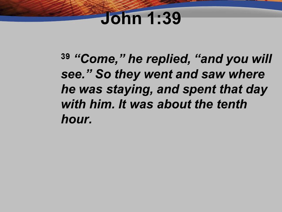 John 1:39 39 Come, he replied, and you will see. So they went and saw where he was staying, and spent that day with him.