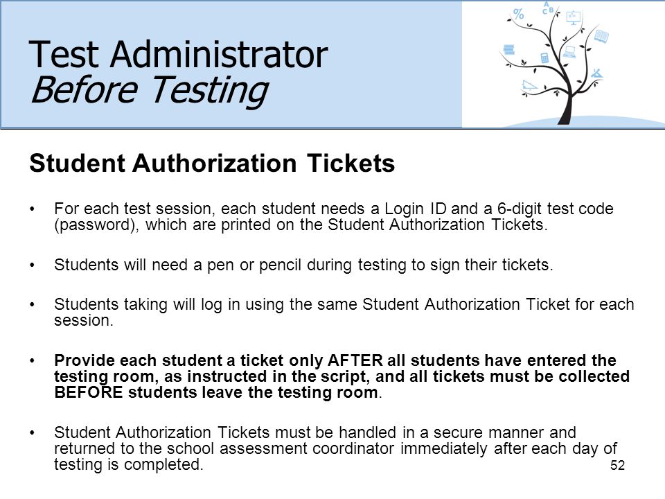 Test Administrator Before Testing Student Authorization Tickets For each test session, each student needs a Login ID and a 6-digit test code (password), which are printed on the Student Authorization Tickets.