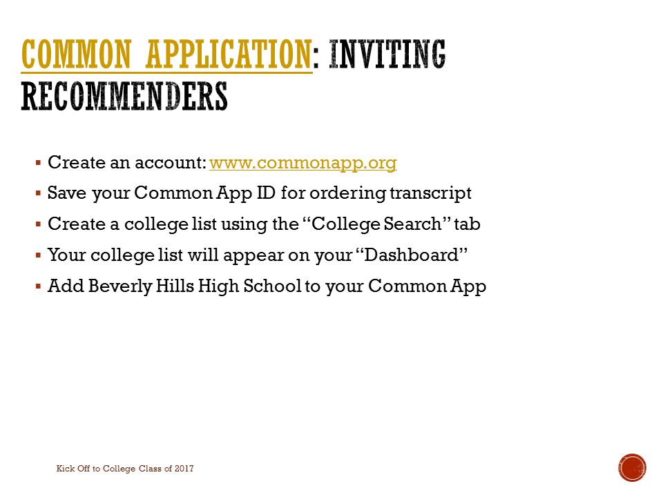  Create an account:    Save your Common App ID for ordering transcript  Create a college list using the College Search tab  Your college list will appear on your Dashboard  Add Beverly Hills High School to your Common App Kick Off to College Class of 2017