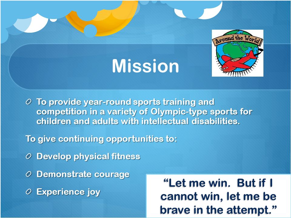 Mission To provide year-round sports training and competition in a variety of Olympic-type sports for children and adults with intellectual disabilities.