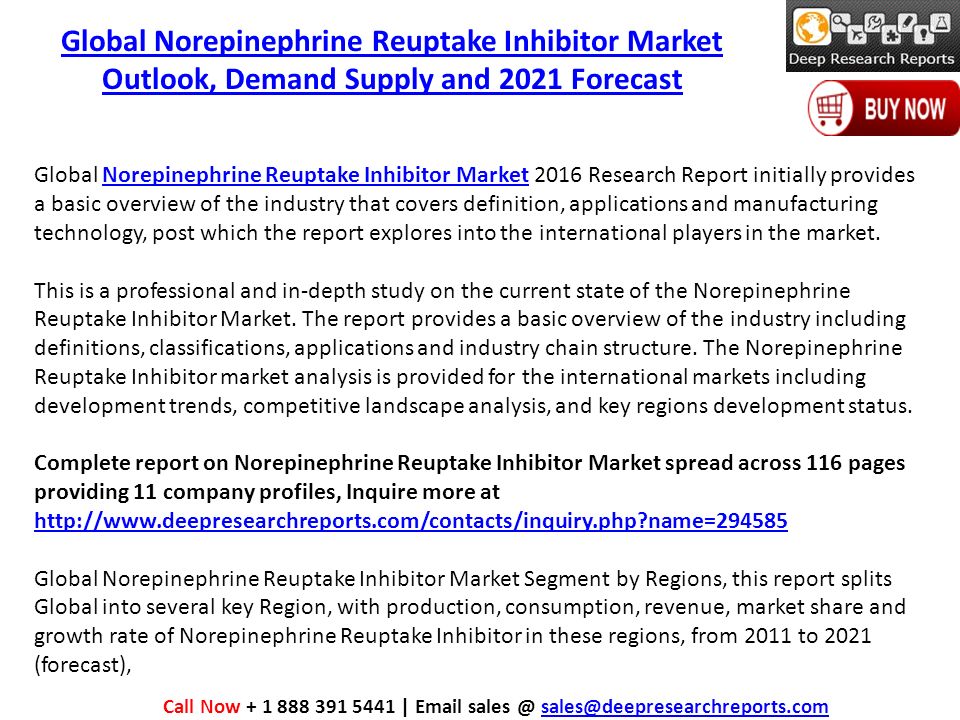 Global Norepinephrine Reuptake Inhibitor Market Outlook, Demand Supply and 2021 Forecast Global Norepinephrine Reuptake Inhibitor Market 2016 Research Report initially provides a basic overview of the industry that covers definition, applications and manufacturing technology, post which the report explores into the international players in the market.Norepinephrine Reuptake Inhibitor Market This is a professional and in-depth study on the current state of the Norepinephrine Reuptake Inhibitor Market.