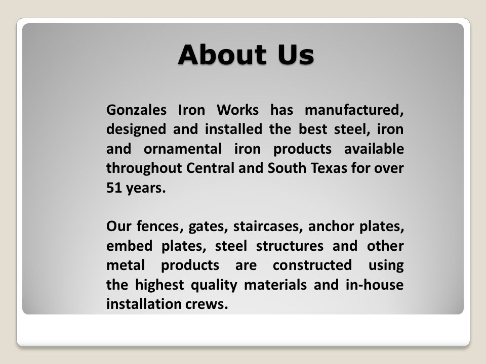 About Us Gonzales Iron Works has manufactured, designed and installed the best steel, iron and ornamental iron products available throughout Central and South Texas for over 51 years.