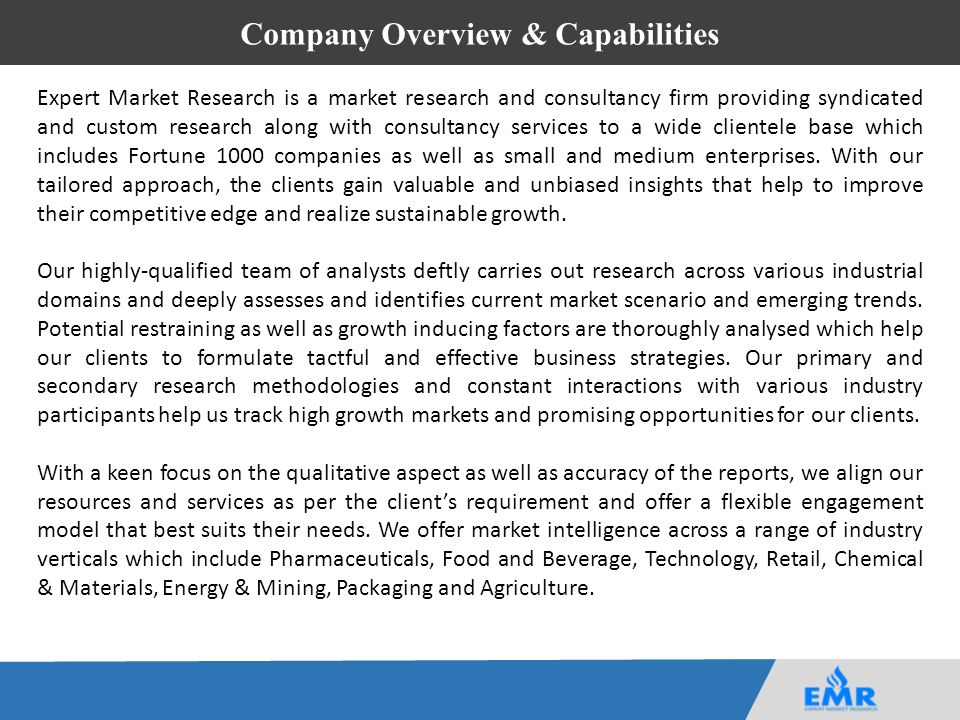 Company Overview & Capabilities Expert Market Research is a market research and consultancy firm providing syndicated and custom research along with consultancy services to a wide clientele base which includes Fortune 1000 companies as well as small and medium enterprises.