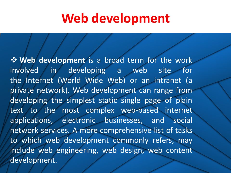 Web development 12/12/2016  Web development is a broad term for the work involved in developing a web site for the Internet (World Wide Web) or an intranet (a private network).
