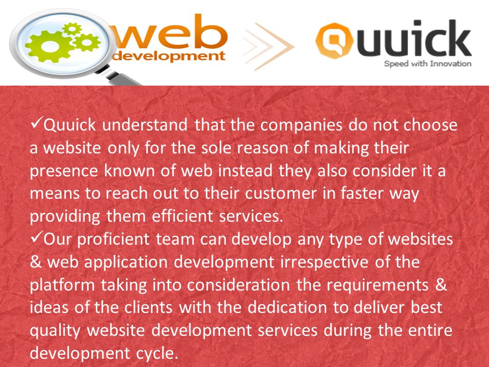 Quuick understand that the companies do not choose a website only for the sole reason of making their presence known of web instead they also consider it a means to reach out to their customer in faster way providing them efficient services.